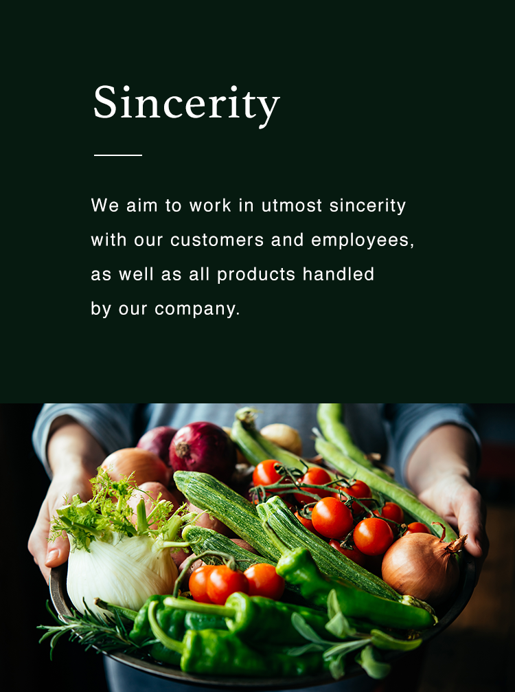 Quality - We aim for only the highest quality, that is determined from the viewpoints of three elements which are product quality, cost, and delivery. | Sincerity - We aim to work in utmost sincerity with our customers and employees, as well as all products handled by our company.